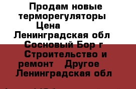 Продам новые терморегуляторы › Цена ­ 5 000 - Ленинградская обл., Сосновый Бор г. Строительство и ремонт » Другое   . Ленинградская обл.